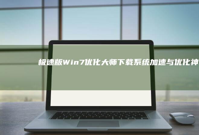 极速版Win7优化大师下载：系统加速与优化神器